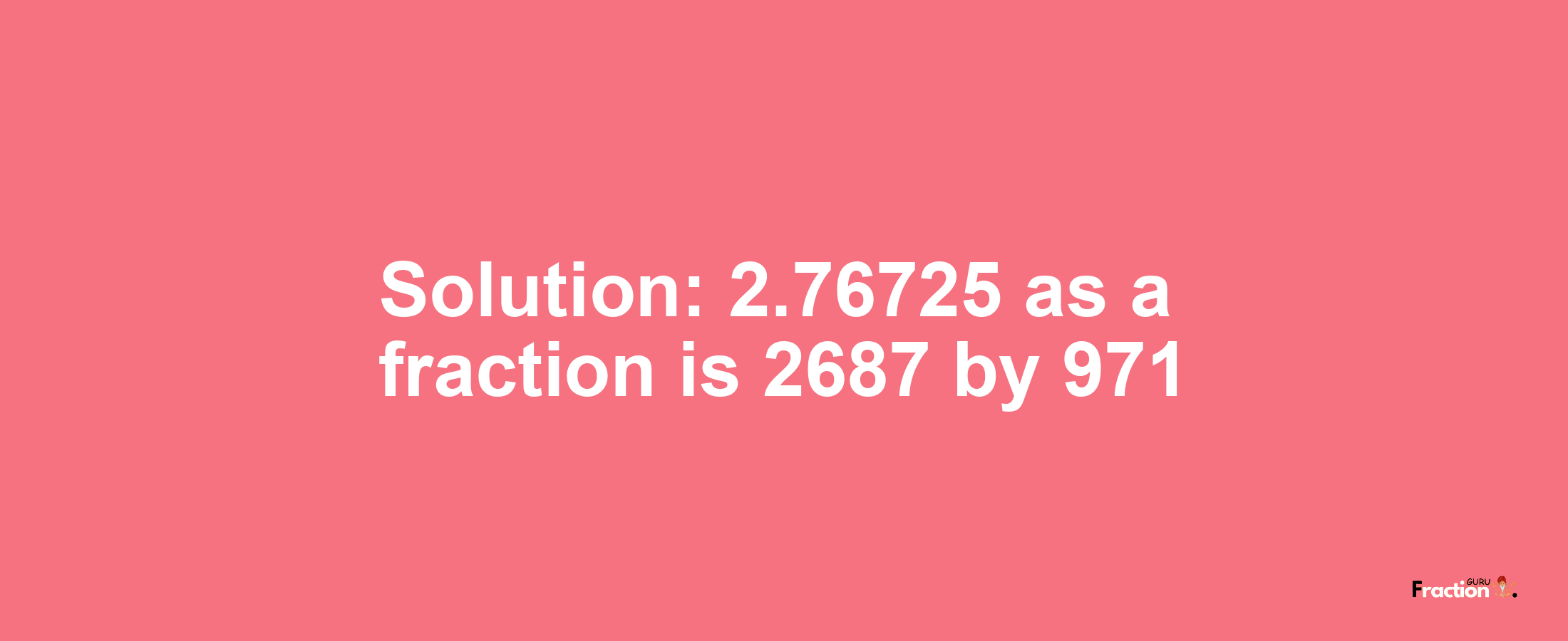 Solution:2.76725 as a fraction is 2687/971